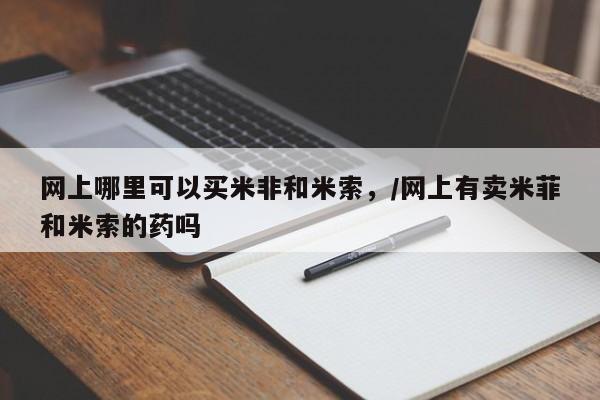 打胎药怎么买网上哪里可以买米非和米索，/网上有卖米菲和米索的药吗