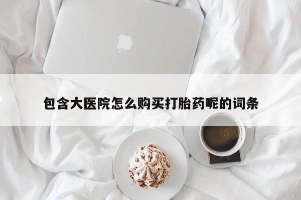 打胎药怎么买包含大医院怎么购买打胎药呢的词条