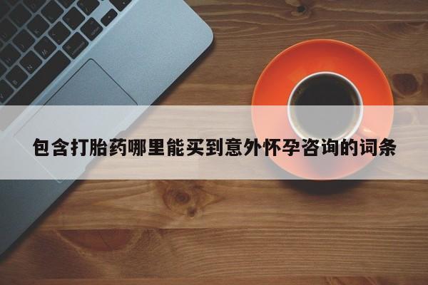 打胎药怎么买包含打胎药哪里能买到意外怀孕咨询的词条
