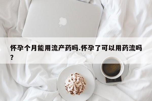打胎药怎么买怀孕个月能用流产药吗.怀孕了可以用药流吗？