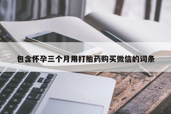 打胎药怎么买包含怀孕三个月用打胎药购买微信的词条
