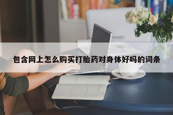 打胎药怎么买包含网上怎么购买打胎药对身体好吗的词条