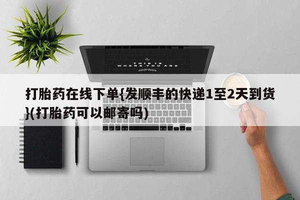 打胎药怎么买打胎药在线下单{发顺丰的快递1至2天到货}(打胎药可以邮寄吗)
