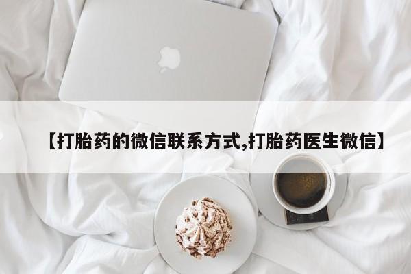 打胎药怎么买【打胎药的微信联系方式,打胎药医生微信】