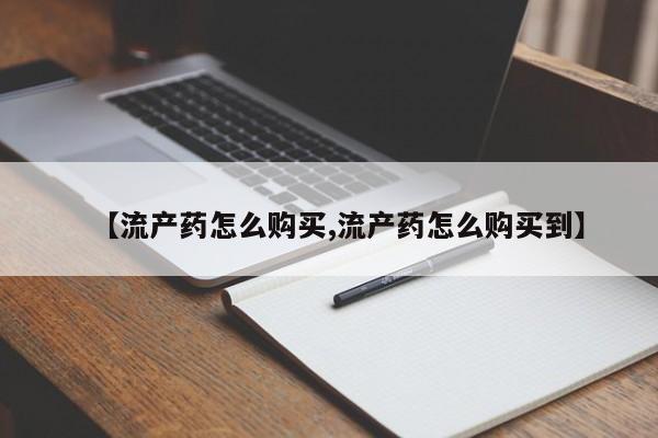 打胎药怎么买【流产药怎么购买,流产药怎么购买到】