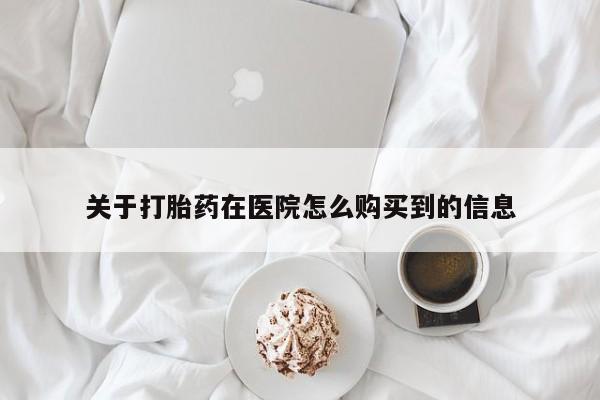 打胎药怎么买关于打胎药在医院怎么购买到的信息