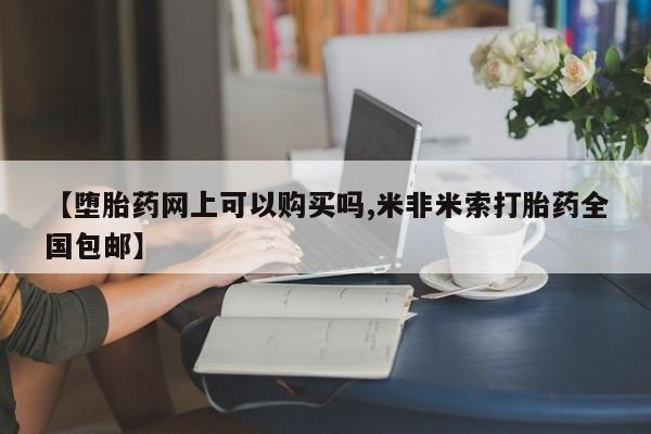 打胎药怎么买【堕胎药网上可以购买吗,米非米索打胎药全国包邮】