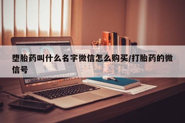 打胎药怎么买堕胎药叫什么名字微信怎么购买/打胎药的微信号