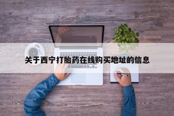 打胎药怎么买关于西宁打胎药在线购买地址的信息