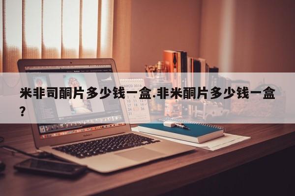 打胎药怎么买米非司酮片多少钱一盒.非米酮片多少钱一盒？