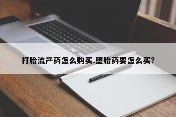 打胎药怎么买打胎流产药怎么购买.堕胎药要怎么买？