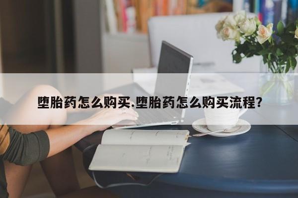 打胎药怎么买堕胎药怎么购买.堕胎药怎么购买流程？