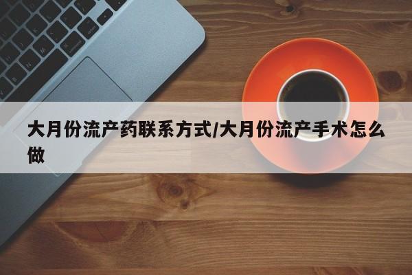 打胎药怎么买大月份流产药联系方式/大月份流产手术怎么做