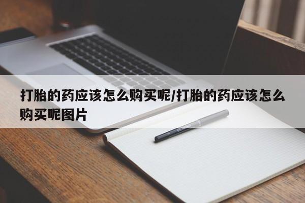 打胎药怎么买打胎的药应该怎么购买呢/打胎的药应该怎么购买呢图片