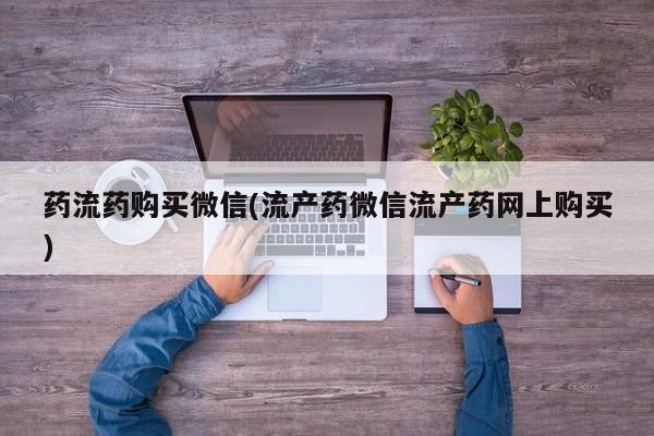 打胎药怎么买药流药购买微信(流产药微信流产药网上购买)