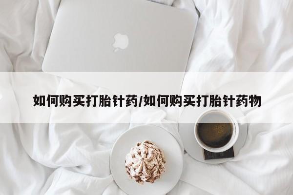 打胎药怎么买如何购买打胎针药/如何购买打胎针药物
