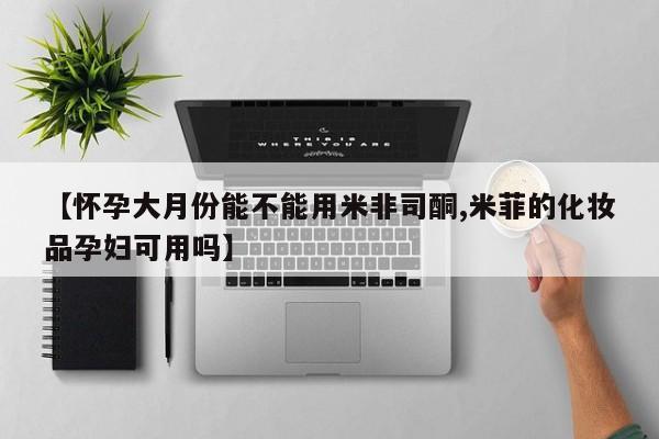打胎药怎么买【怀孕大月份能不能用米非司酮,米菲的化妆品孕妇可用吗】