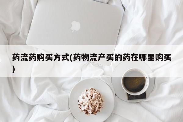 打胎药怎么买药流药购买方式(药物流产买的药在哪里购买)
