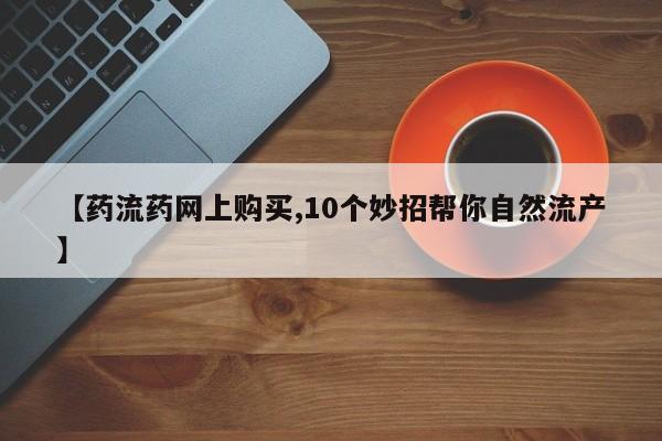 打胎药怎么买【药流药网上购买,10个妙招帮你自然流产】