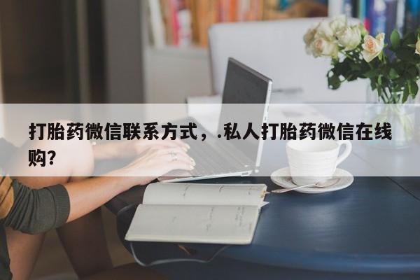 打胎药怎么买打胎药微信联系方式，.私人打胎药微信在线购？