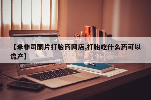 打胎药怎么买【米非司酮片打胎药网店,打胎吃什么药可以流产】
