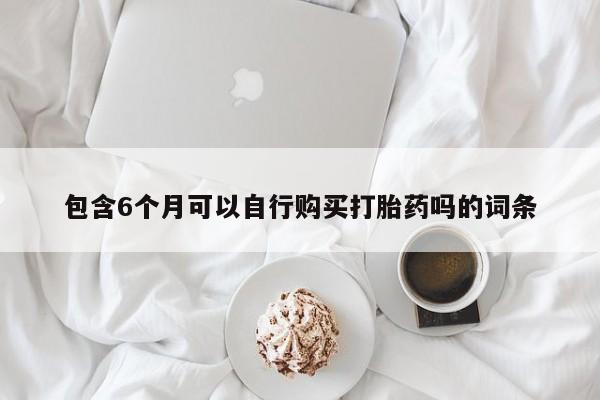 打胎药怎么买包含6个月可以自行购买打胎药吗的词条