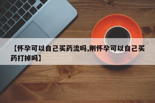 打胎药怎么买【怀孕可以自己买药流吗,刚怀孕可以自己买药打掉吗】