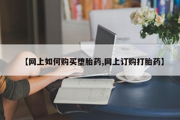 打胎药怎么买【网上如何购买堕胎药,网上订购打胎药】