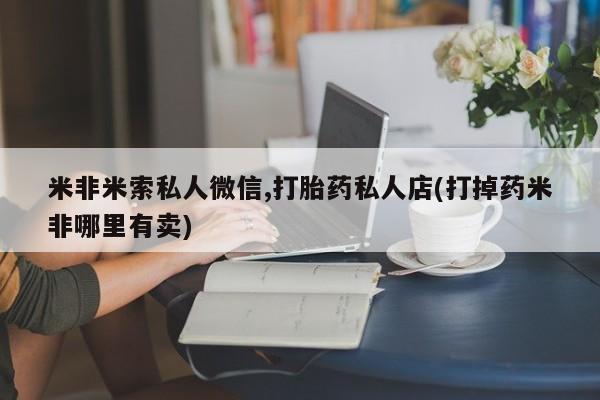 打胎药怎么买米非米索私人微信,打胎药私人店(打掉药米非哪里有卖)