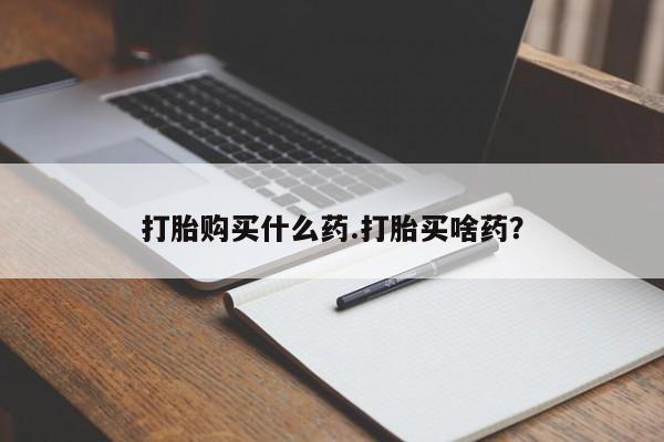 打胎药怎么买打胎购买什么药.打胎买啥药？